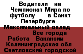 Водители D на Чемпионат Мира по футболу 2018 в Санкт-Петербурге › Максимальный оклад ­ 122 000 - Все города Работа » Вакансии   . Калининградская обл.,Светловский городской округ 